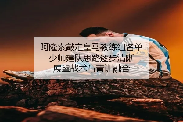 阿隆索敲定皇马教练组名单 少帅建队思路逐步清晰 展望战术与青训融合 - wepoker