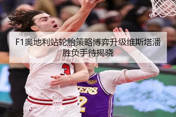F1奥地利站轮胎策略博弈升级维斯塔潘胜负手待揭晓